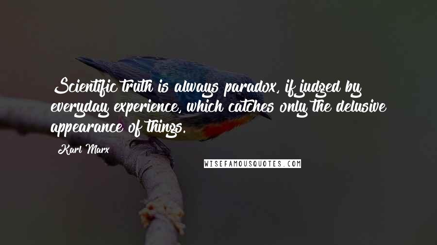 Karl Marx Quotes: Scientific truth is always paradox, if judged by everyday experience, which catches only the delusive appearance of things.