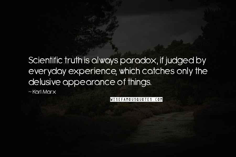 Karl Marx Quotes: Scientific truth is always paradox, if judged by everyday experience, which catches only the delusive appearance of things.