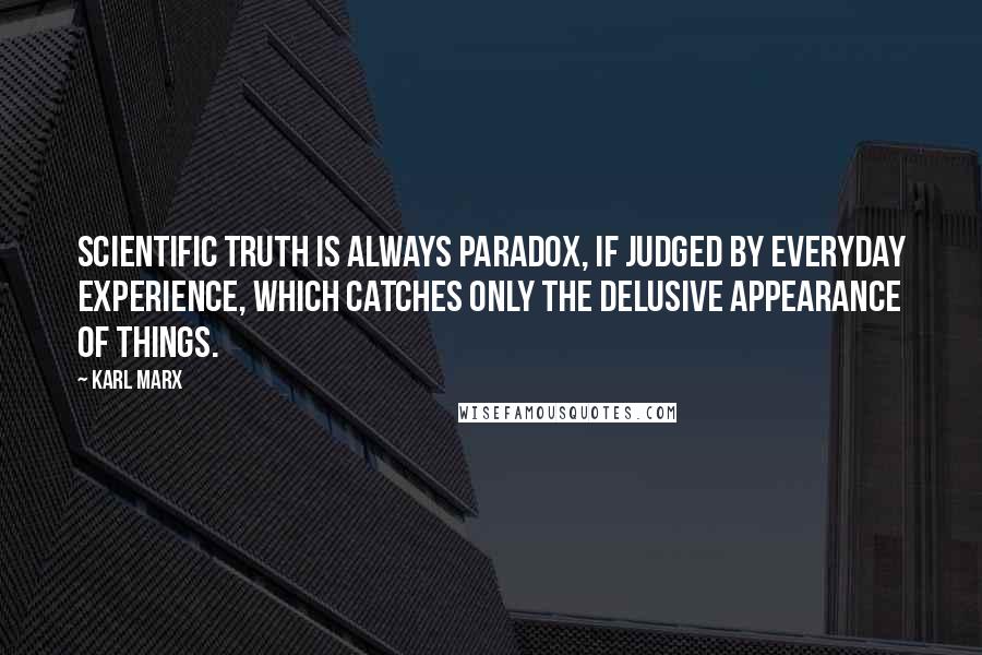 Karl Marx Quotes: Scientific truth is always paradox, if judged by everyday experience, which catches only the delusive appearance of things.