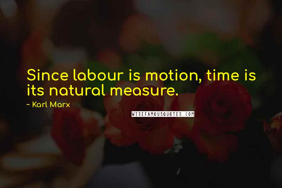 Karl Marx Quotes: Since labour is motion, time is its natural measure.
