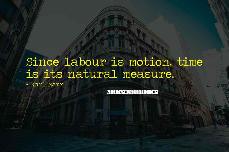 Karl Marx Quotes: Since labour is motion, time is its natural measure.