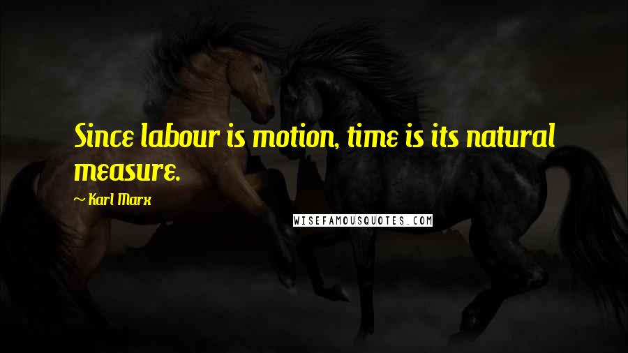 Karl Marx Quotes: Since labour is motion, time is its natural measure.