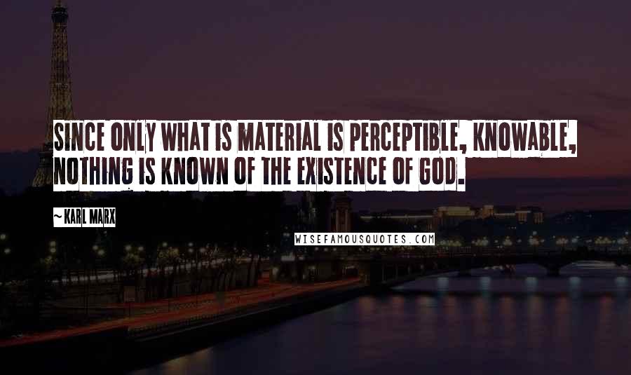 Karl Marx Quotes: Since only what is material is perceptible, knowable, nothing is known of the existence of God.