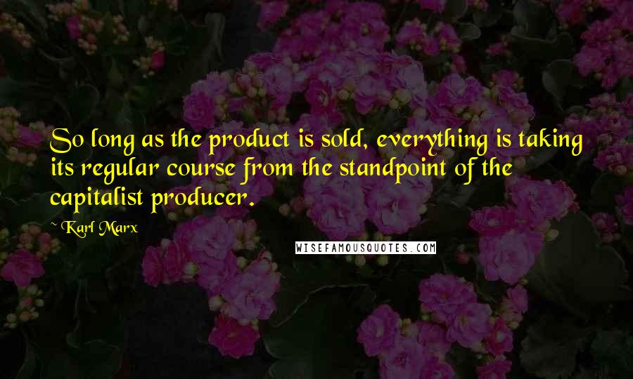 Karl Marx Quotes: So long as the product is sold, everything is taking its regular course from the standpoint of the capitalist producer.