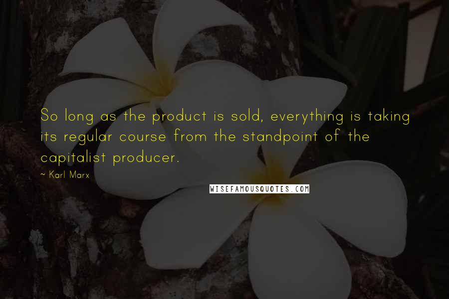 Karl Marx Quotes: So long as the product is sold, everything is taking its regular course from the standpoint of the capitalist producer.