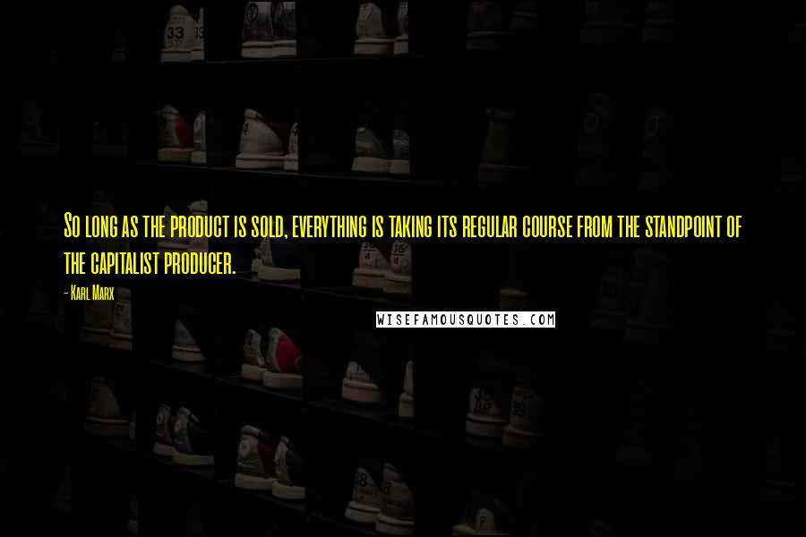 Karl Marx Quotes: So long as the product is sold, everything is taking its regular course from the standpoint of the capitalist producer.