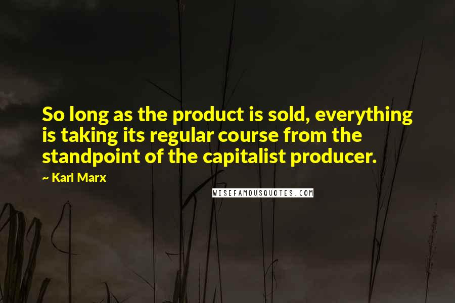 Karl Marx Quotes: So long as the product is sold, everything is taking its regular course from the standpoint of the capitalist producer.