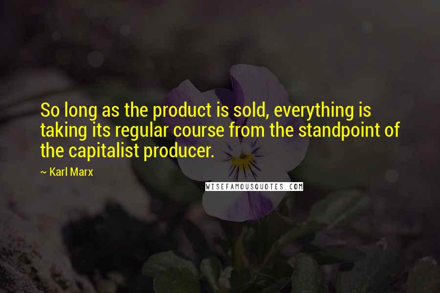 Karl Marx Quotes: So long as the product is sold, everything is taking its regular course from the standpoint of the capitalist producer.