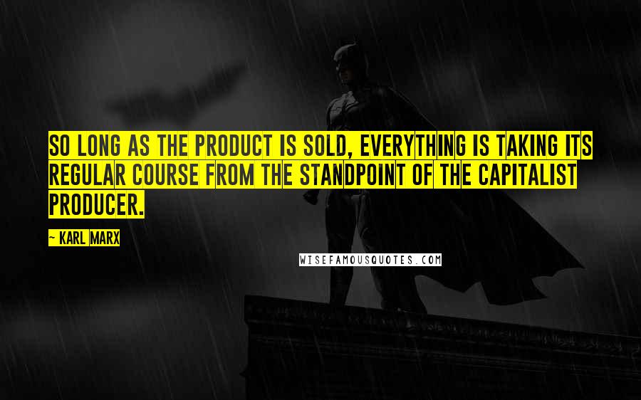 Karl Marx Quotes: So long as the product is sold, everything is taking its regular course from the standpoint of the capitalist producer.