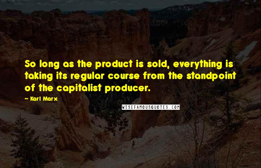 Karl Marx Quotes: So long as the product is sold, everything is taking its regular course from the standpoint of the capitalist producer.