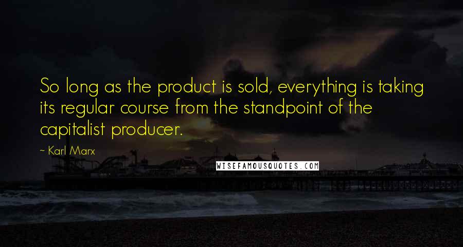 Karl Marx Quotes: So long as the product is sold, everything is taking its regular course from the standpoint of the capitalist producer.
