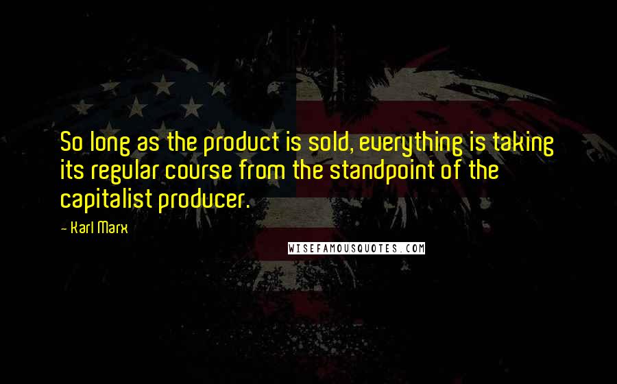 Karl Marx Quotes: So long as the product is sold, everything is taking its regular course from the standpoint of the capitalist producer.