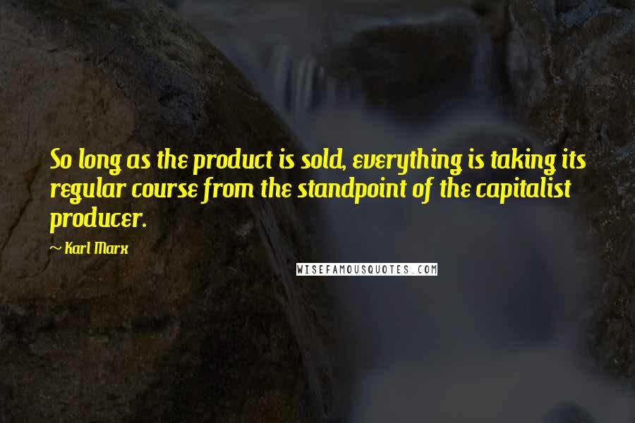 Karl Marx Quotes: So long as the product is sold, everything is taking its regular course from the standpoint of the capitalist producer.