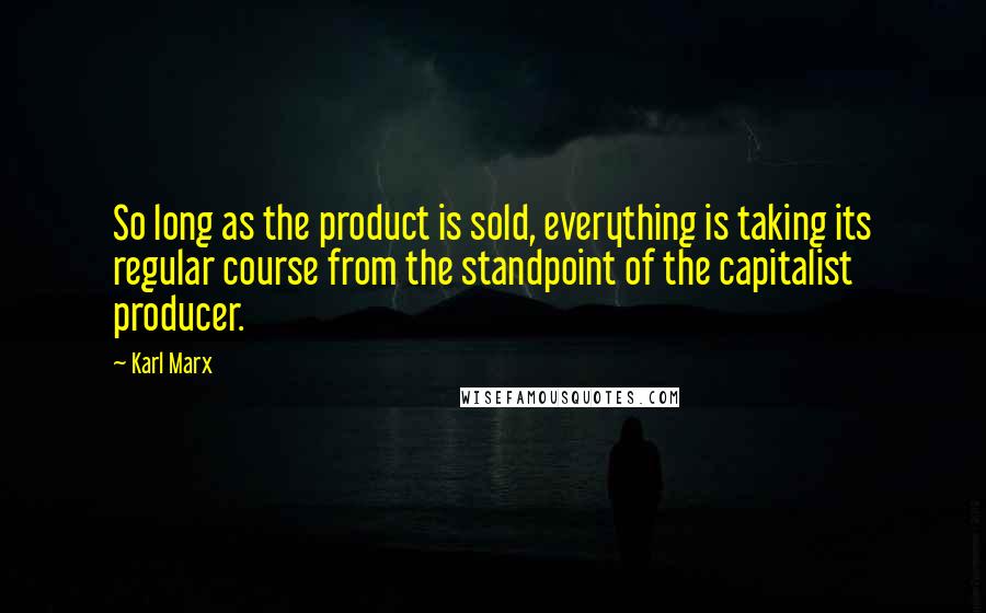 Karl Marx Quotes: So long as the product is sold, everything is taking its regular course from the standpoint of the capitalist producer.