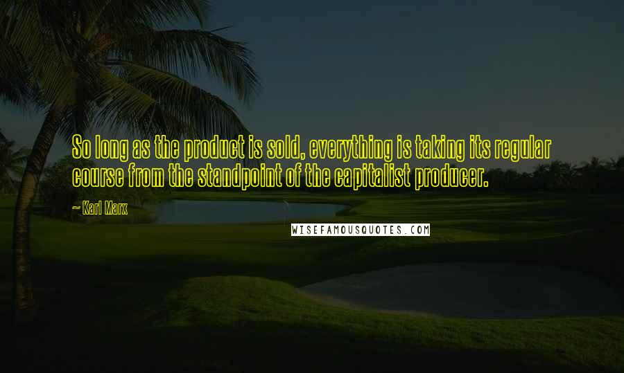 Karl Marx Quotes: So long as the product is sold, everything is taking its regular course from the standpoint of the capitalist producer.
