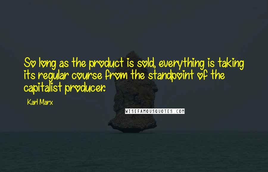 Karl Marx Quotes: So long as the product is sold, everything is taking its regular course from the standpoint of the capitalist producer.