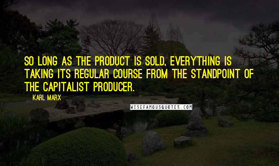 Karl Marx Quotes: So long as the product is sold, everything is taking its regular course from the standpoint of the capitalist producer.