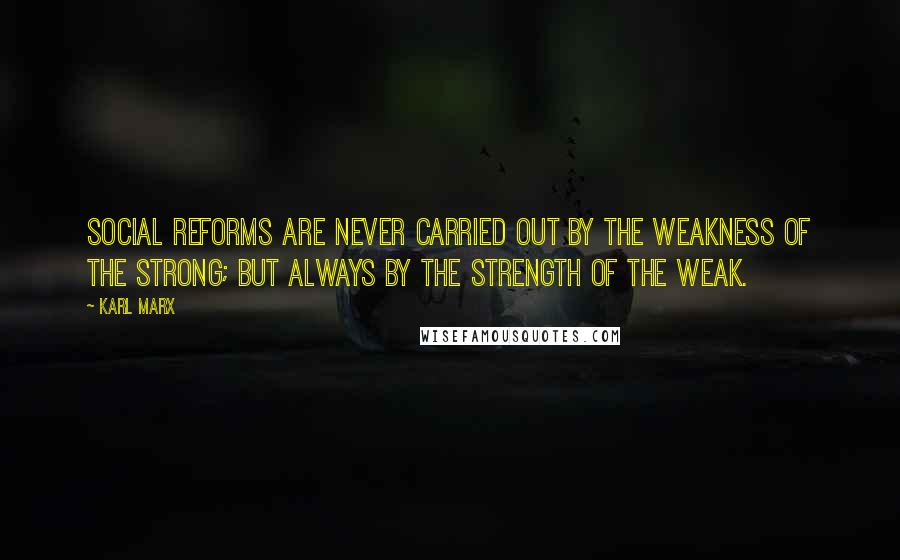 Karl Marx Quotes: Social reforms are never carried out by the weakness of the strong; but always by the strength of the weak.