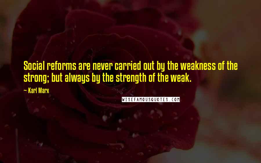 Karl Marx Quotes: Social reforms are never carried out by the weakness of the strong; but always by the strength of the weak.