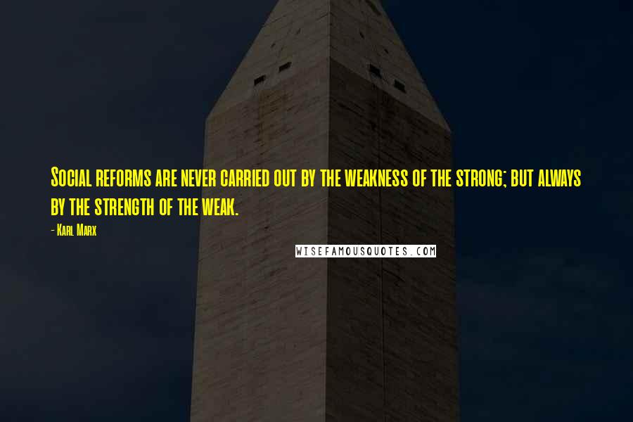 Karl Marx Quotes: Social reforms are never carried out by the weakness of the strong; but always by the strength of the weak.