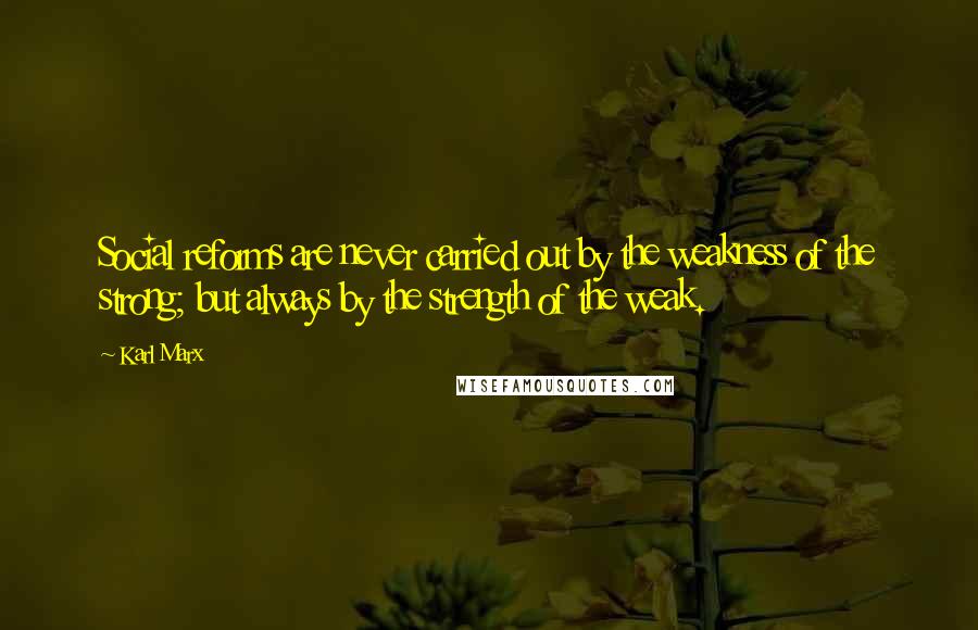 Karl Marx Quotes: Social reforms are never carried out by the weakness of the strong; but always by the strength of the weak.