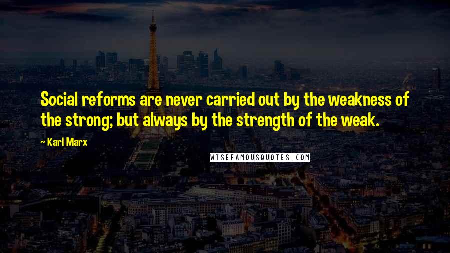 Karl Marx Quotes: Social reforms are never carried out by the weakness of the strong; but always by the strength of the weak.