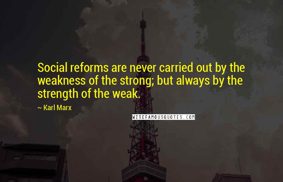 Karl Marx Quotes: Social reforms are never carried out by the weakness of the strong; but always by the strength of the weak.