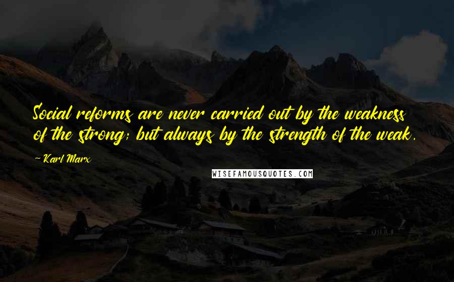 Karl Marx Quotes: Social reforms are never carried out by the weakness of the strong; but always by the strength of the weak.