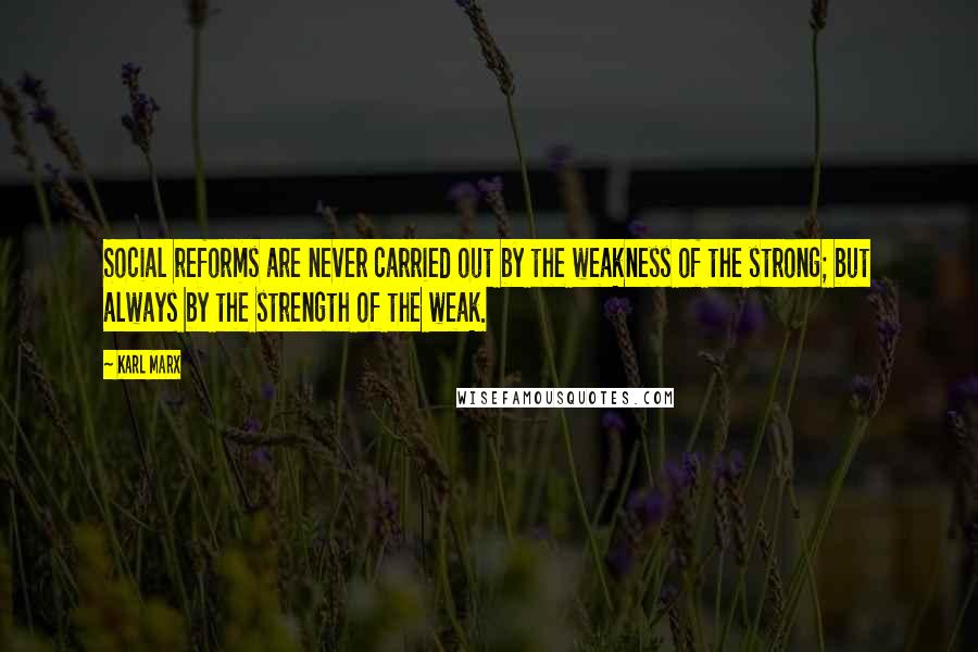 Karl Marx Quotes: Social reforms are never carried out by the weakness of the strong; but always by the strength of the weak.