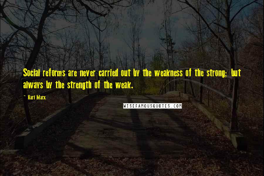 Karl Marx Quotes: Social reforms are never carried out by the weakness of the strong; but always by the strength of the weak.