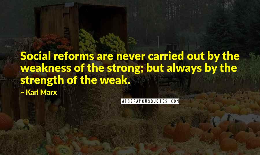 Karl Marx Quotes: Social reforms are never carried out by the weakness of the strong; but always by the strength of the weak.