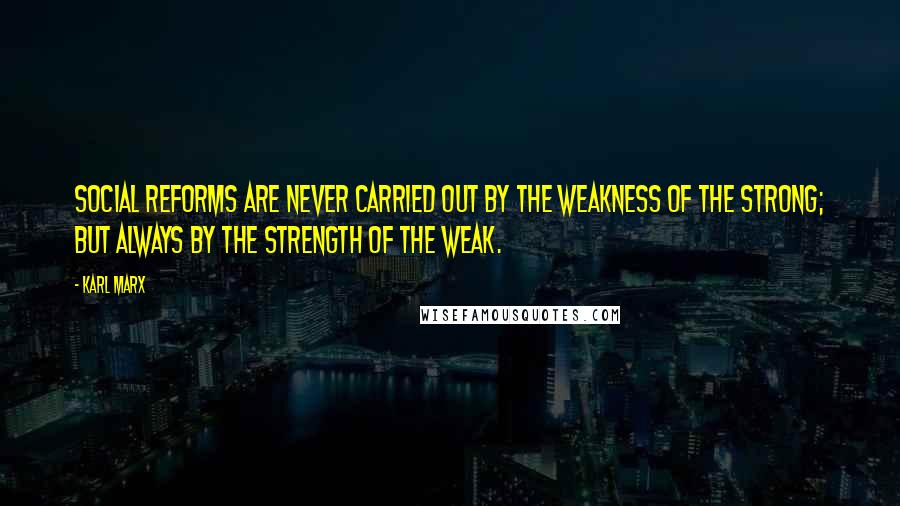 Karl Marx Quotes: Social reforms are never carried out by the weakness of the strong; but always by the strength of the weak.