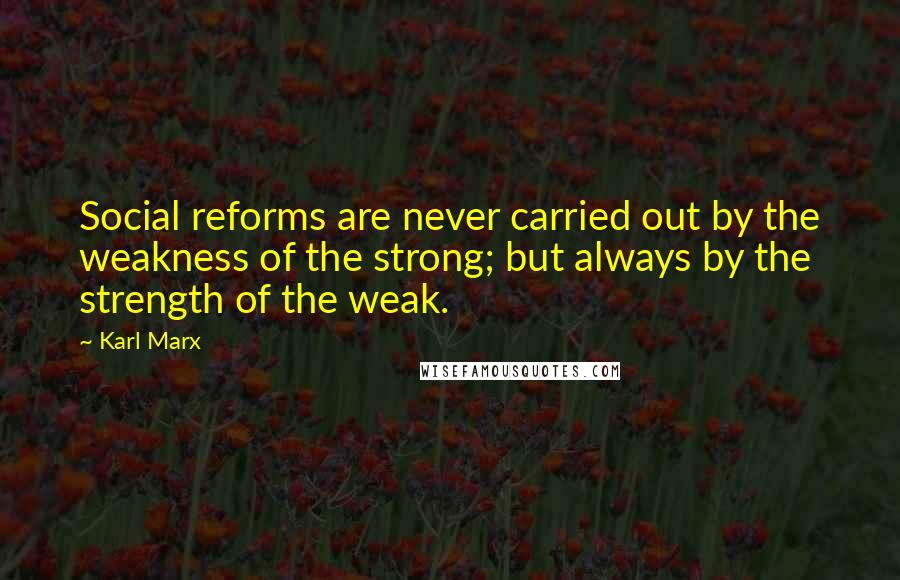 Karl Marx Quotes: Social reforms are never carried out by the weakness of the strong; but always by the strength of the weak.