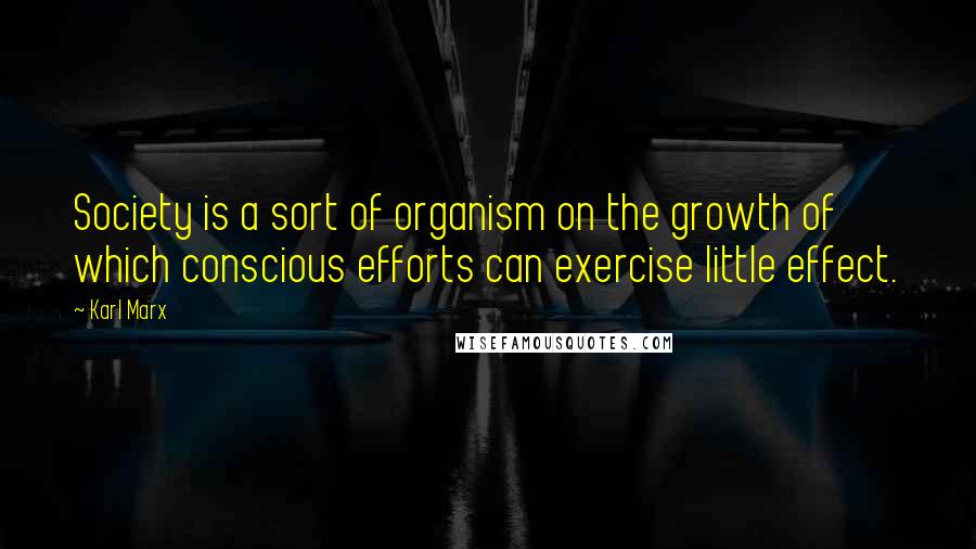 Karl Marx Quotes: Society is a sort of organism on the growth of which conscious efforts can exercise little effect.
