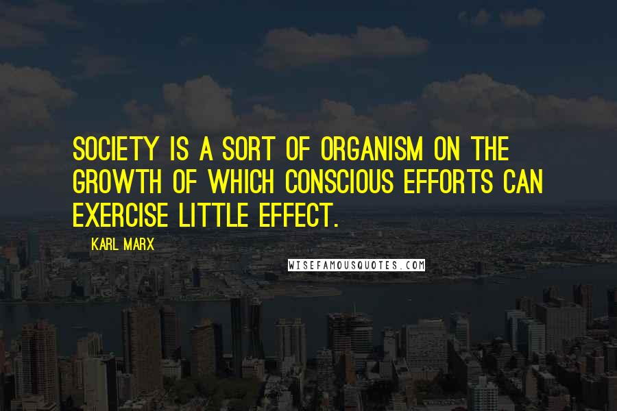 Karl Marx Quotes: Society is a sort of organism on the growth of which conscious efforts can exercise little effect.