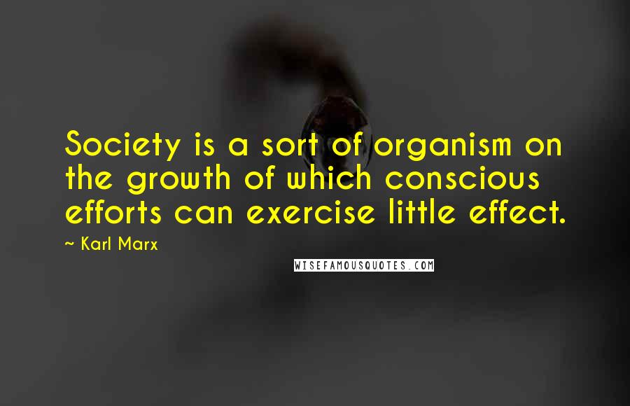 Karl Marx Quotes: Society is a sort of organism on the growth of which conscious efforts can exercise little effect.