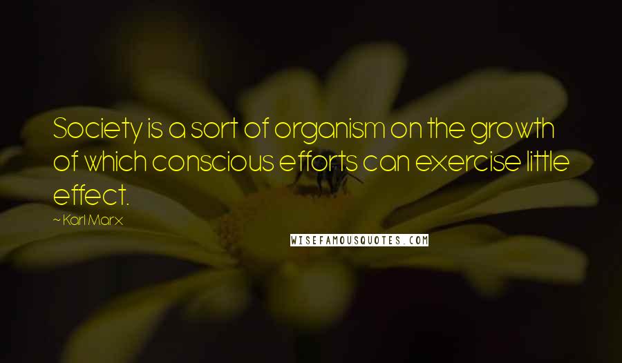 Karl Marx Quotes: Society is a sort of organism on the growth of which conscious efforts can exercise little effect.