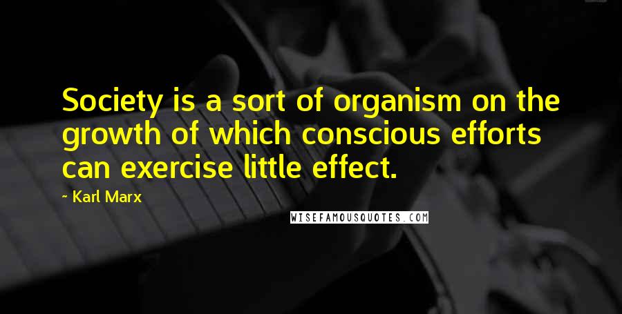 Karl Marx Quotes: Society is a sort of organism on the growth of which conscious efforts can exercise little effect.