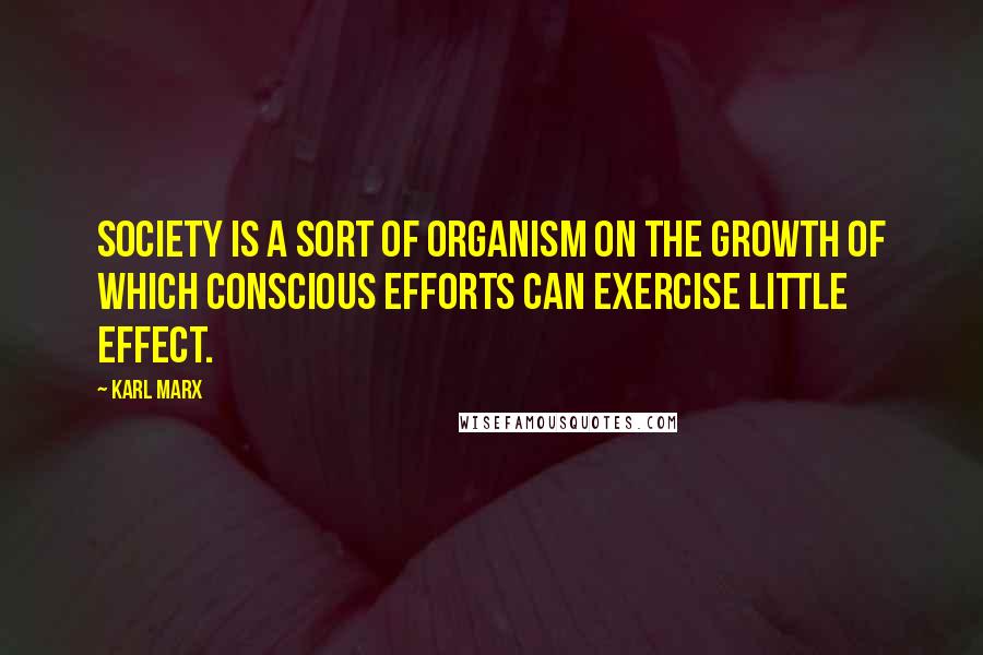 Karl Marx Quotes: Society is a sort of organism on the growth of which conscious efforts can exercise little effect.