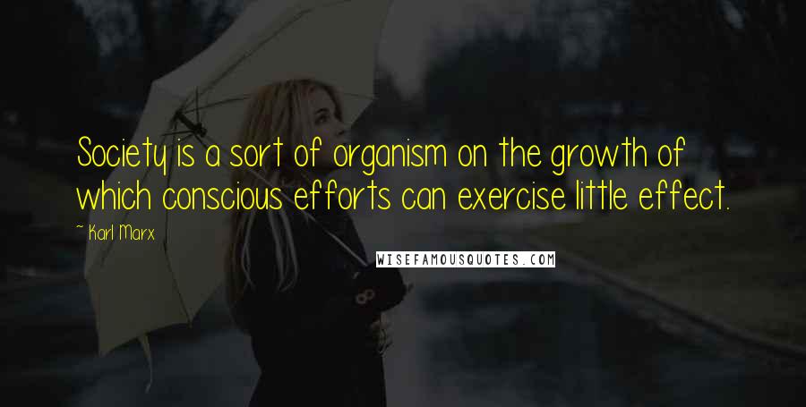 Karl Marx Quotes: Society is a sort of organism on the growth of which conscious efforts can exercise little effect.
