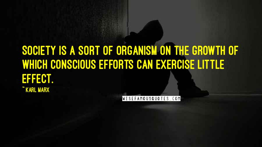 Karl Marx Quotes: Society is a sort of organism on the growth of which conscious efforts can exercise little effect.