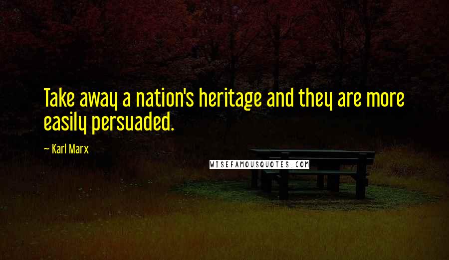 Karl Marx Quotes: Take away a nation's heritage and they are more easily persuaded.