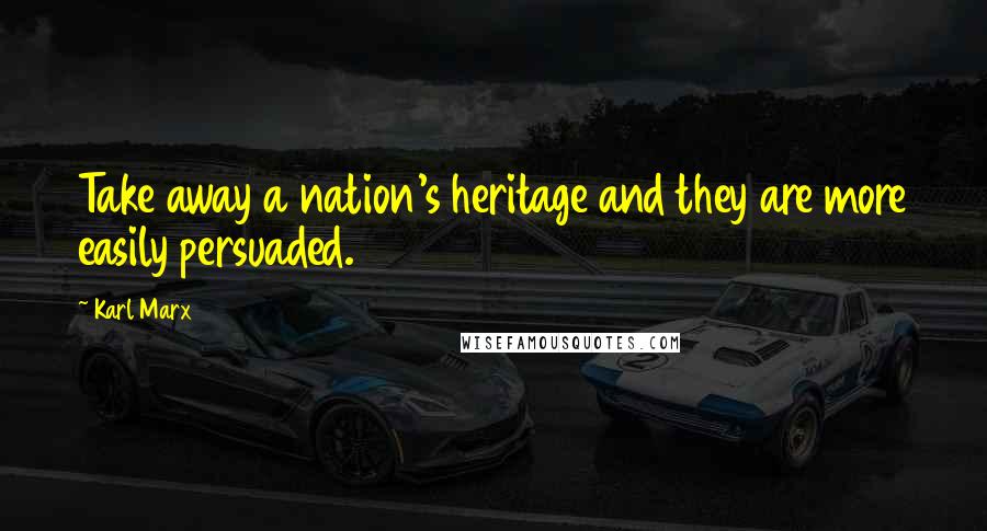 Karl Marx Quotes: Take away a nation's heritage and they are more easily persuaded.