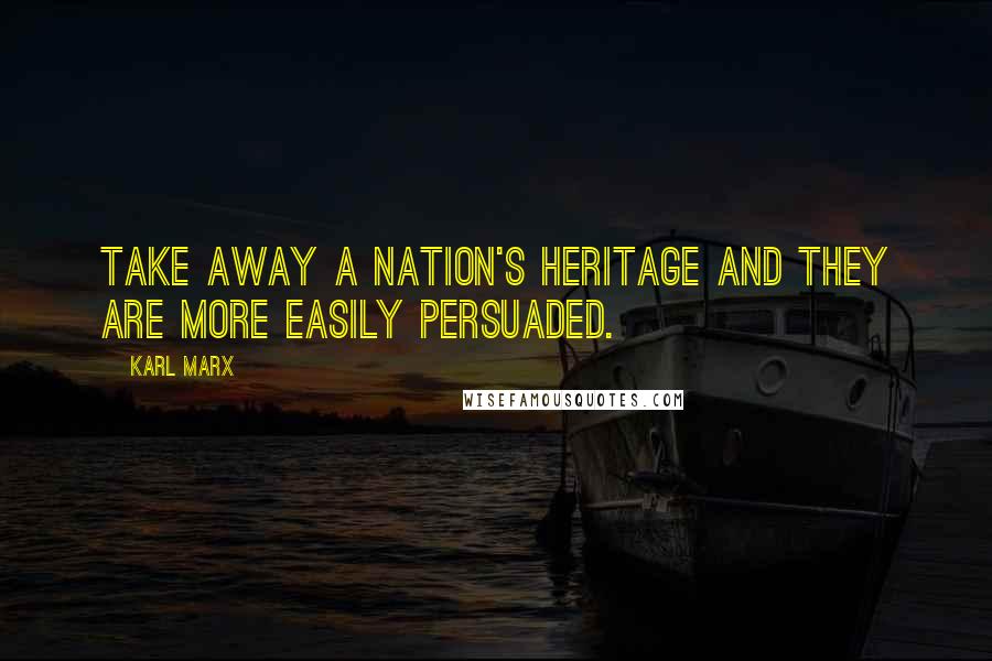 Karl Marx Quotes: Take away a nation's heritage and they are more easily persuaded.