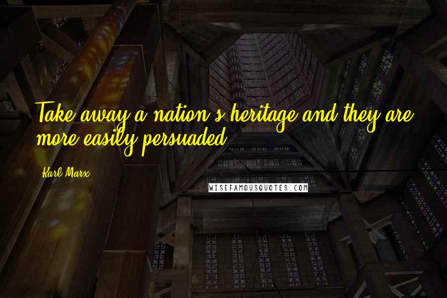 Karl Marx Quotes: Take away a nation's heritage and they are more easily persuaded.