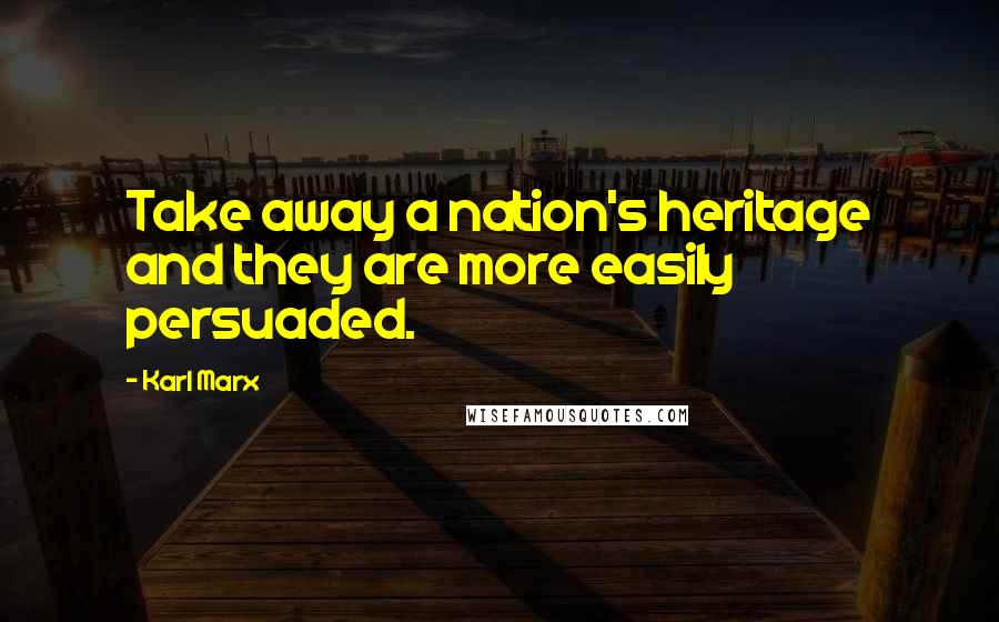 Karl Marx Quotes: Take away a nation's heritage and they are more easily persuaded.