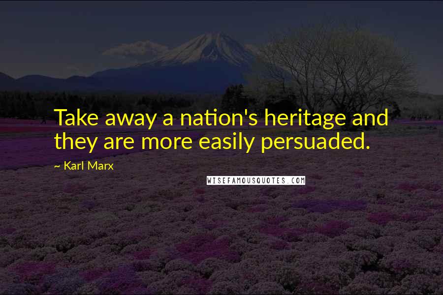 Karl Marx Quotes: Take away a nation's heritage and they are more easily persuaded.