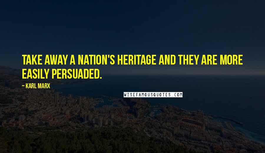 Karl Marx Quotes: Take away a nation's heritage and they are more easily persuaded.