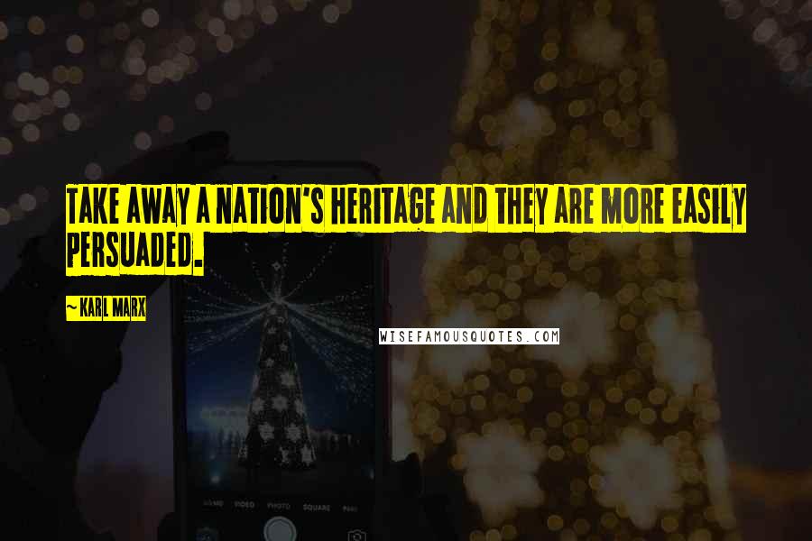 Karl Marx Quotes: Take away a nation's heritage and they are more easily persuaded.