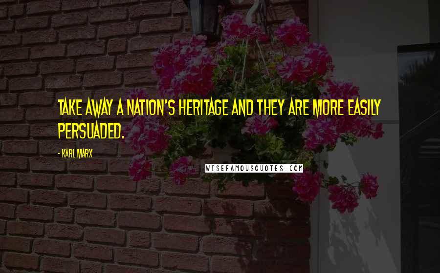 Karl Marx Quotes: Take away a nation's heritage and they are more easily persuaded.